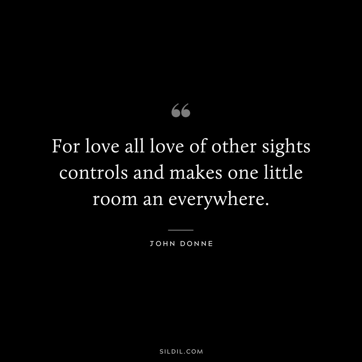 For love all love of other sights controls and makes one little room an everywhere. ― John Donne