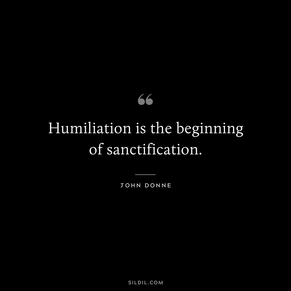 Humiliation is the beginning of sanctification. ― John Donne