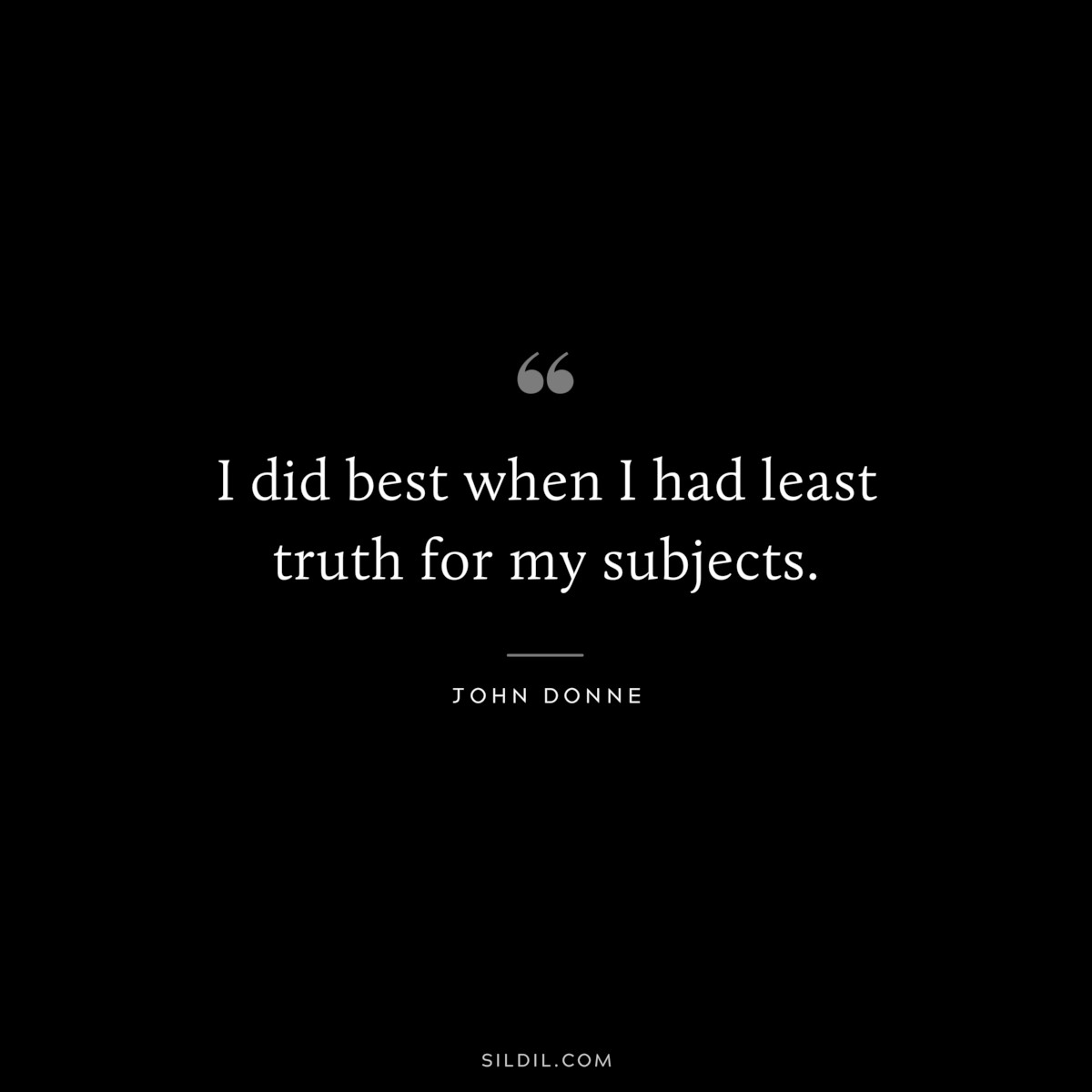 I did best when I had least truth for my subjects. ― John Donne