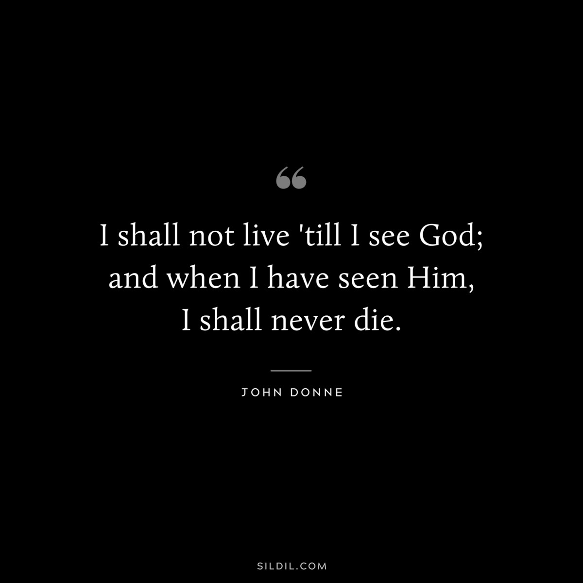 I shall not live 'till I see God; and when I have seen Him, I shall never die. ― John Donne