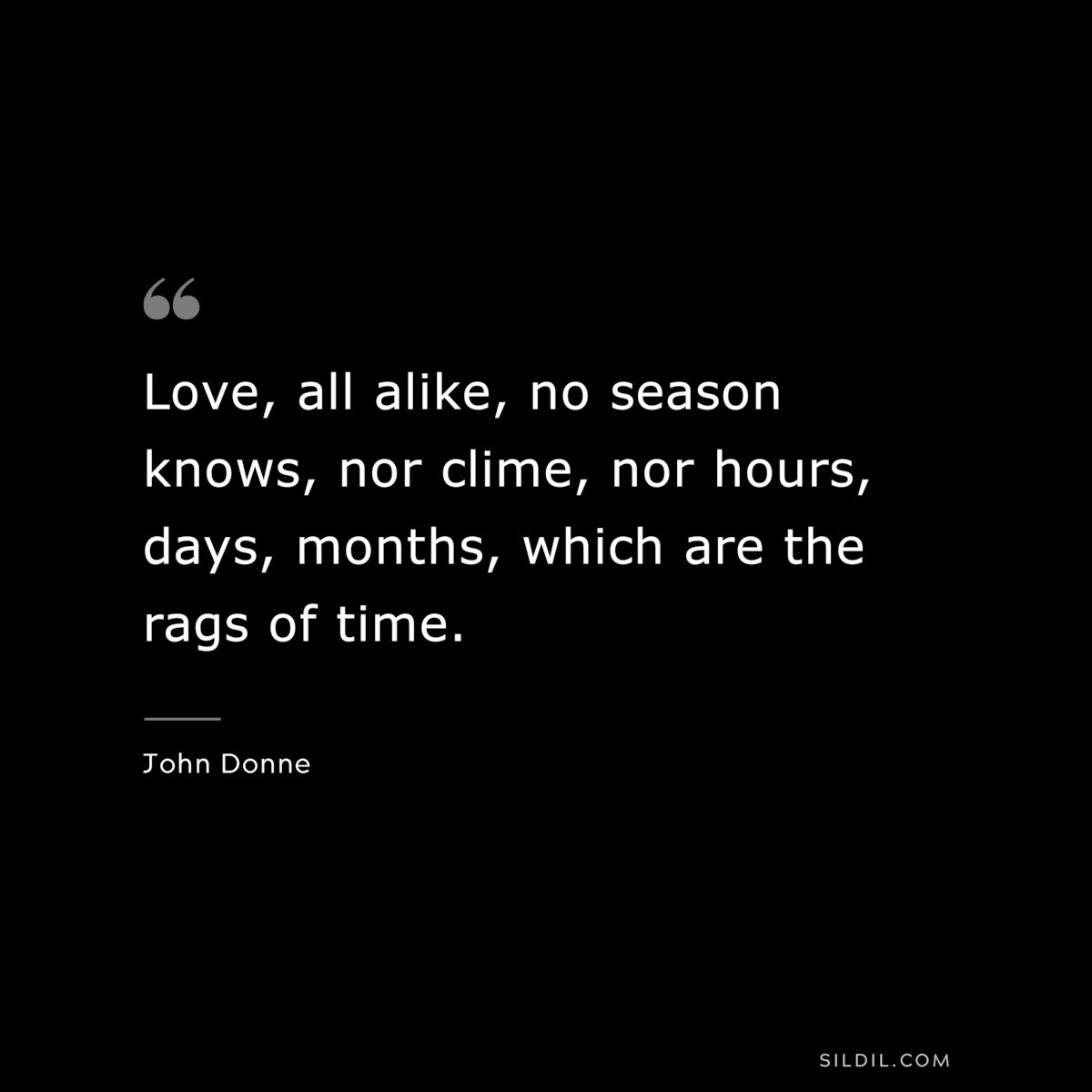 Love, all alike, no season knows, nor clime, nor hours, days, months, which are the rags of time. ― John Donne