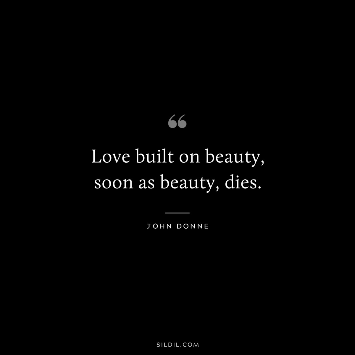 Love built on beauty, soon as beauty, dies. ― John Donne