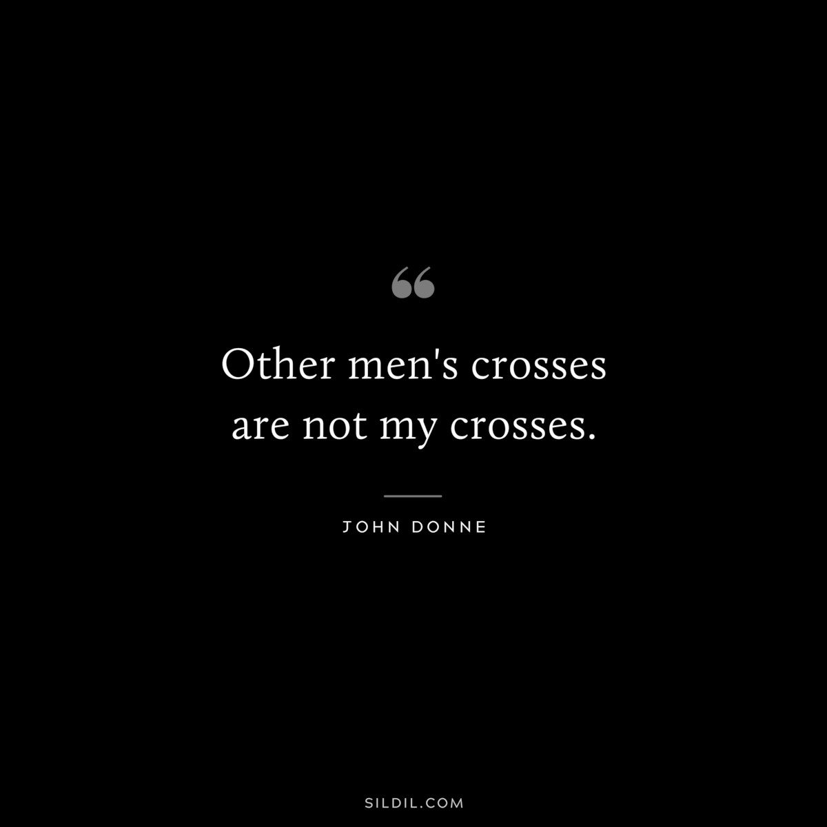 Other men's crosses are not my crosses. ― John Donne