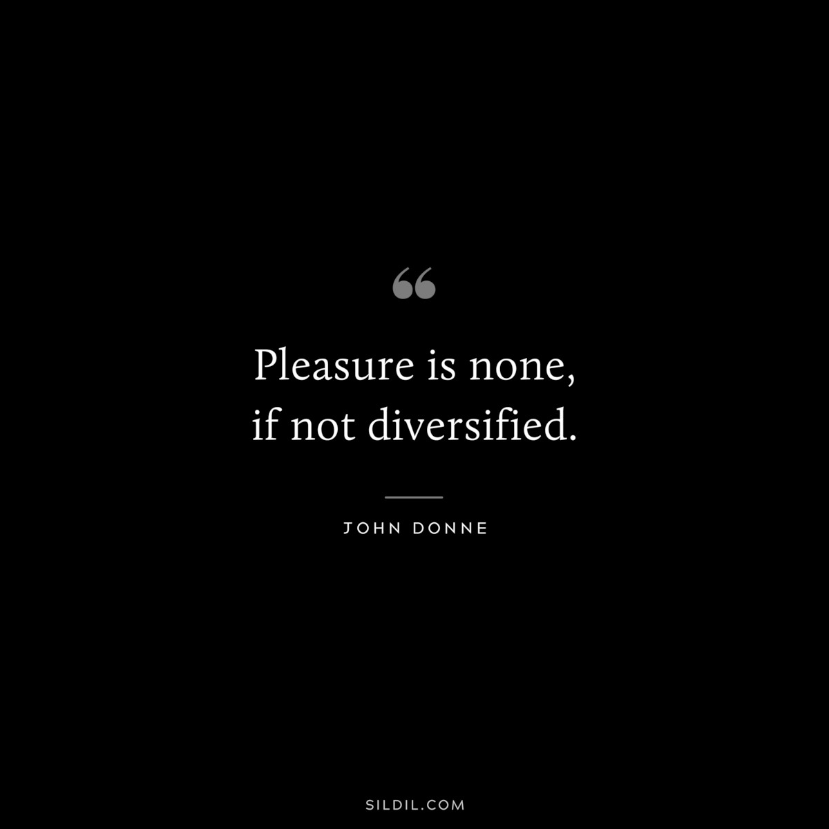 Pleasure is none, if not diversified. ― John Donne