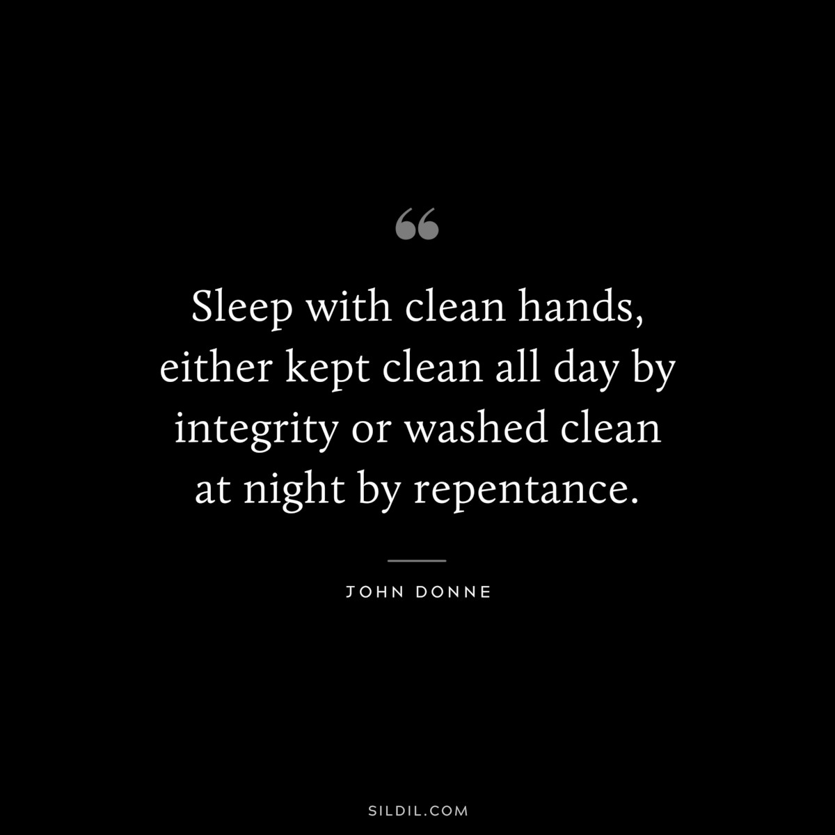 Sleep with clean hands, either kept clean all day by integrity or washed clean at night by repentance. ― John Donne