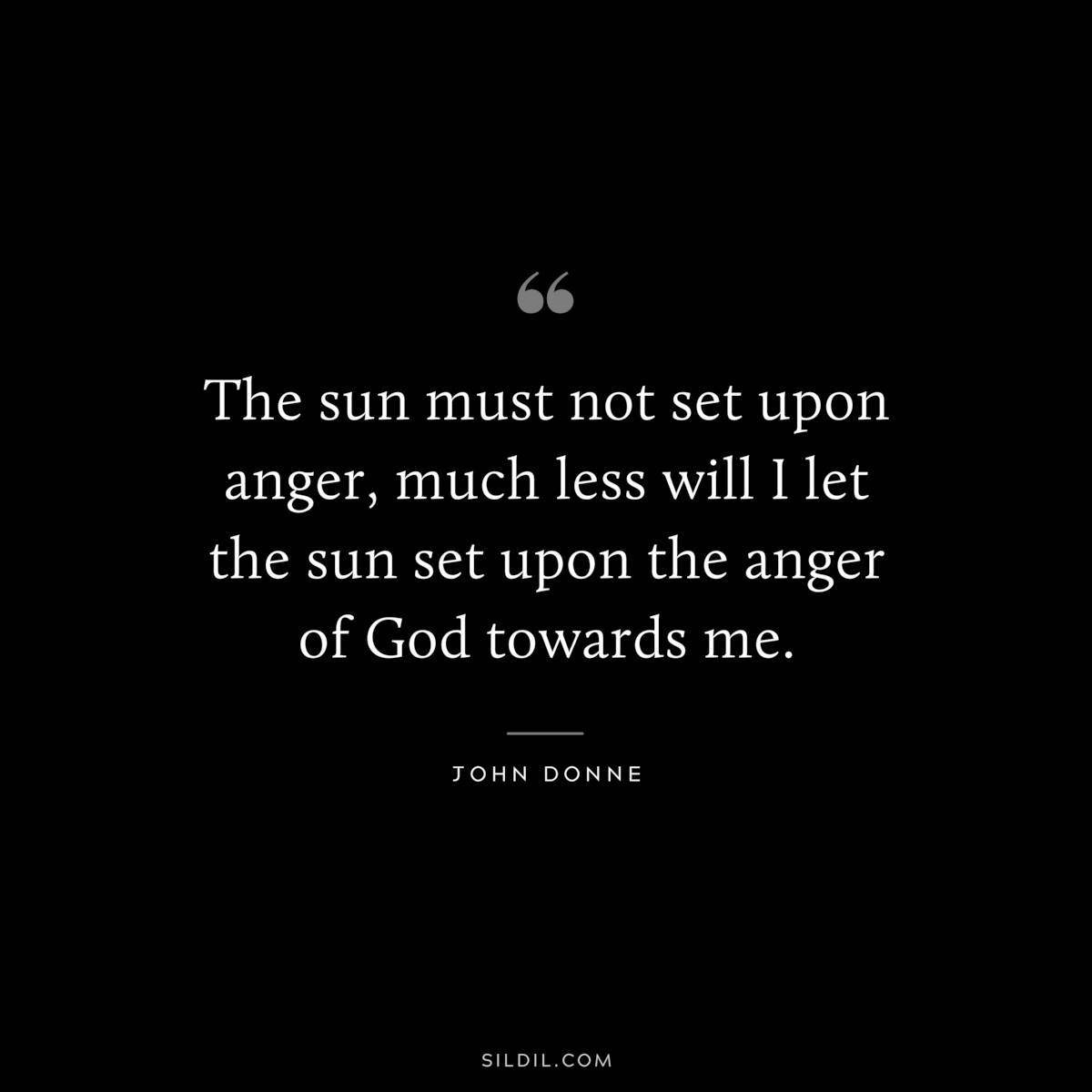 The sun must not set upon anger, much less will I let the sun set upon the anger of God towards me. ― John Donne
