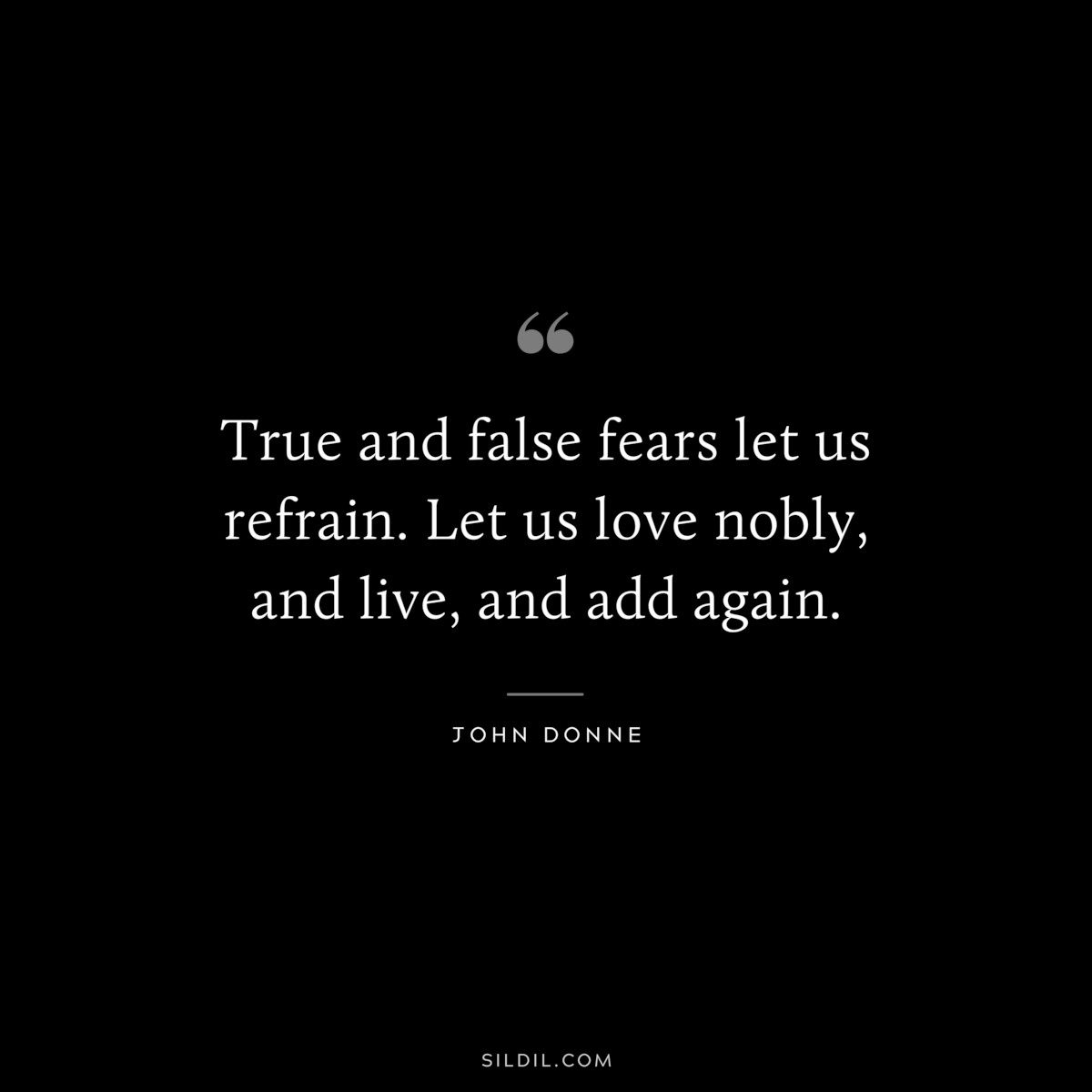 True and false fears let us refrain. Let us love nobly, and live, and add again. ― John Donne