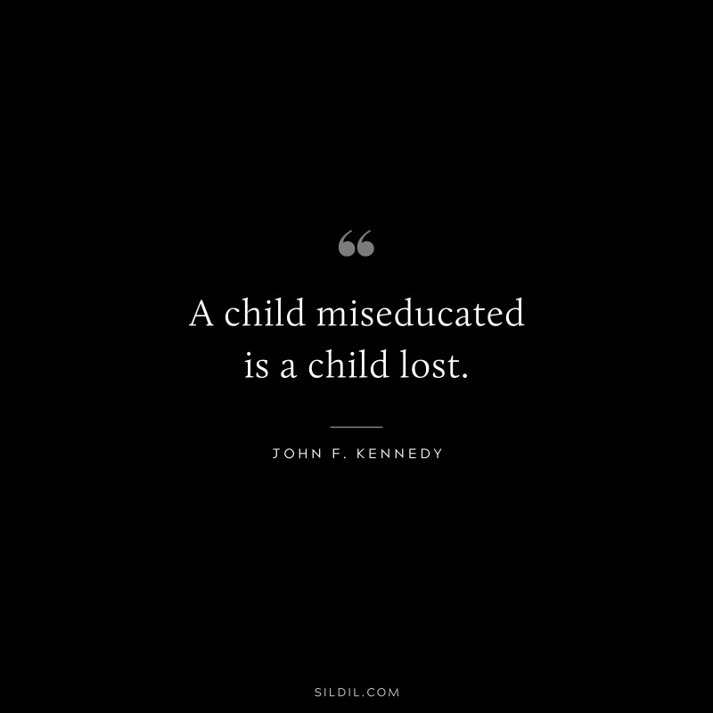 A child miseducated is a child lost. ― John F. Kennedy