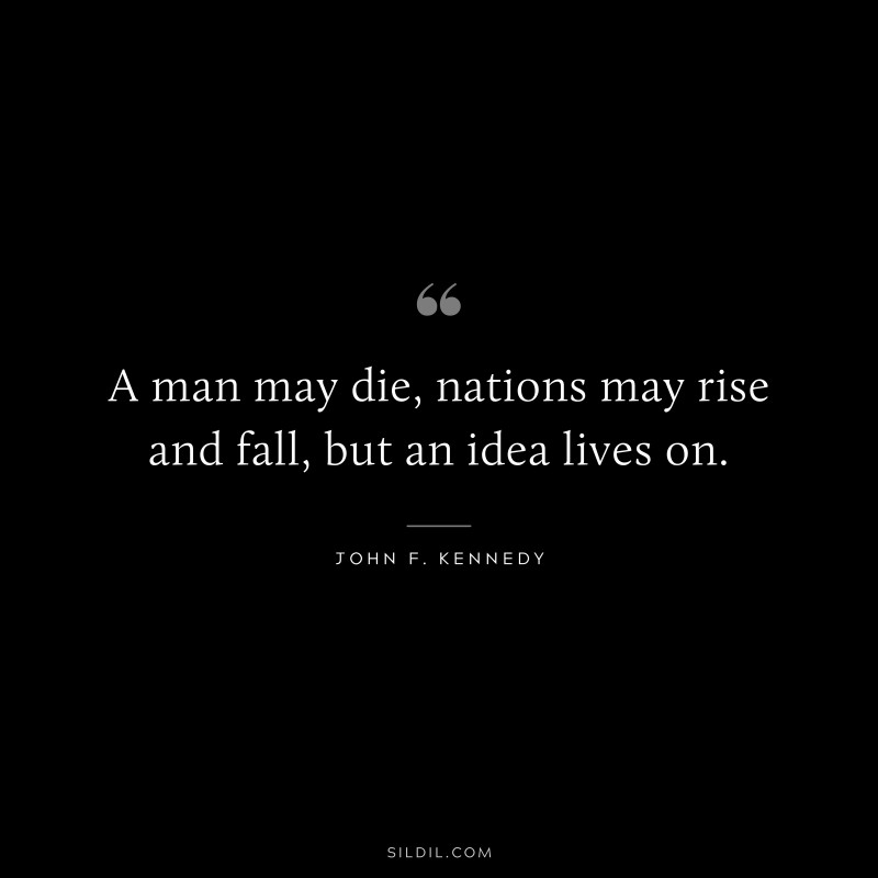 A man may die, nations may rise and fall, but an idea lives on. ― John F. Kennedy