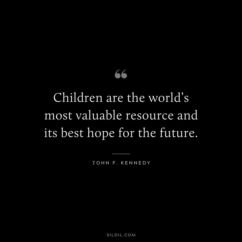 Children are the world’s most valuable resource and its best hope for the future. ― John F. Kennedy
