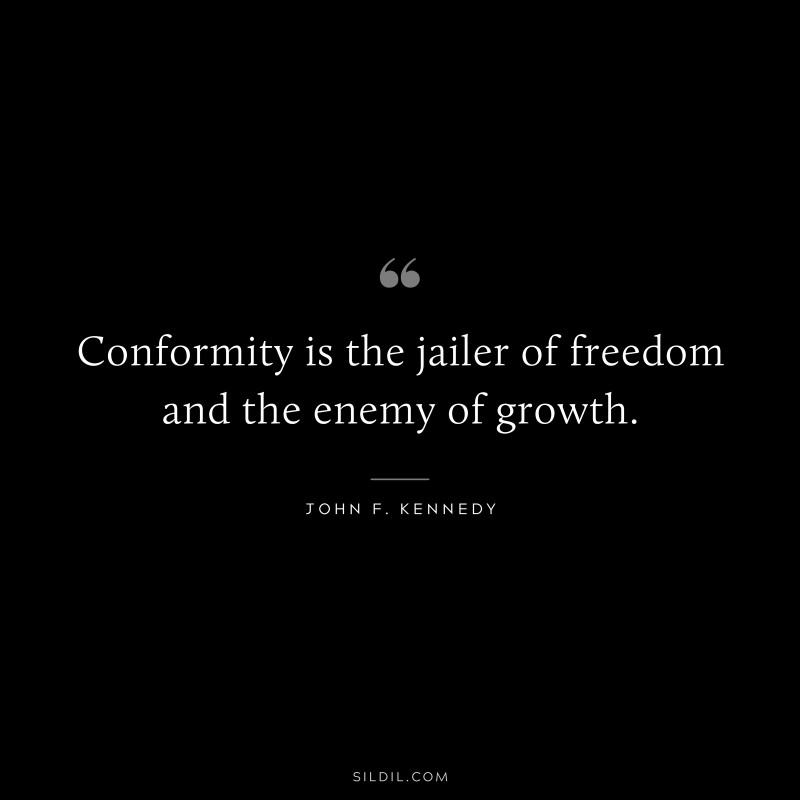 Conformity is the jailer of freedom and the enemy of growth. ― John F. Kennedy
