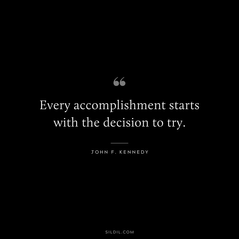Every accomplishment starts with the decision to try. ― John F. Kennedy
