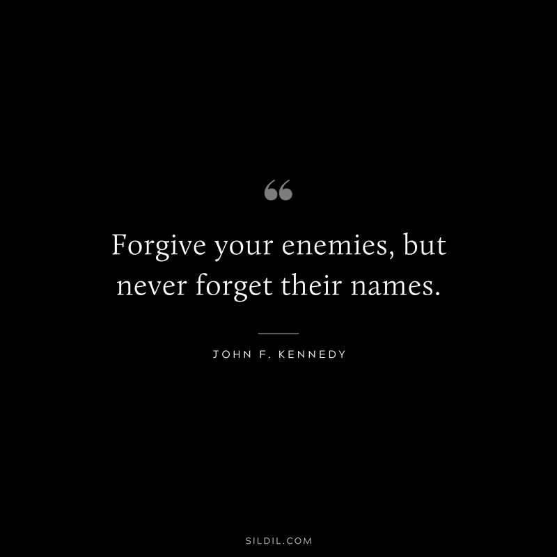 Forgive your enemies, but never forget their names. ― John F. Kennedy