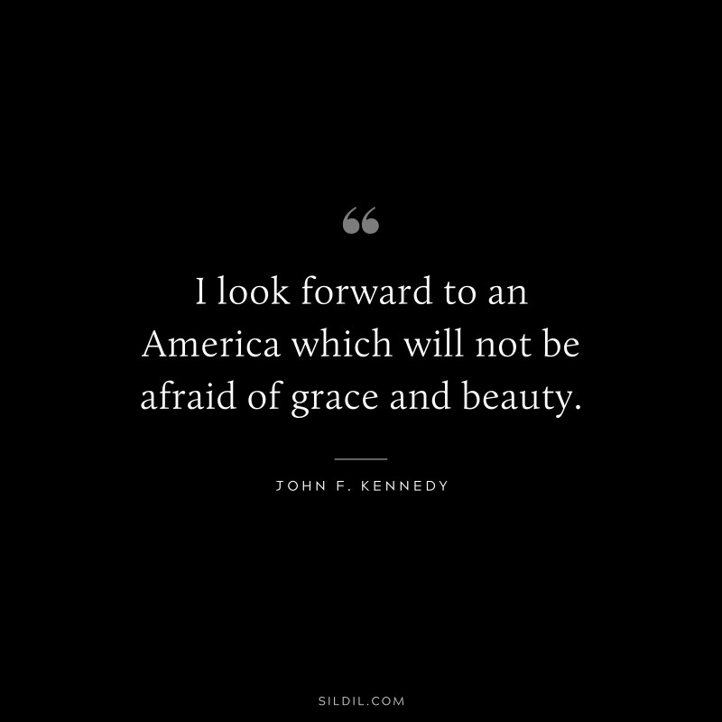 I look forward to an America which will not be afraid of grace and beauty. ― John F. Kennedy