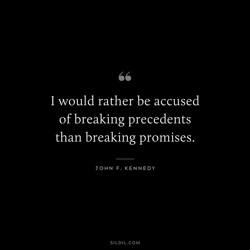 I would rather be accused of breaking precedents than breaking promises. ― John F. Kennedy