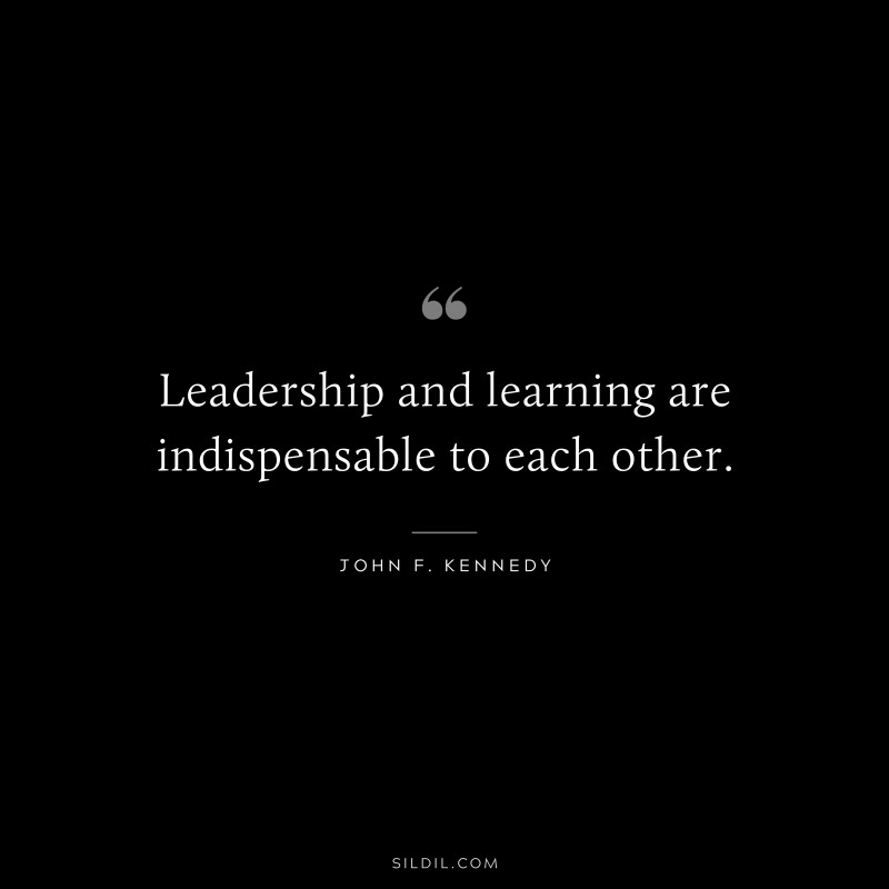 Leadership and learning are indispensable to each other. ― John F. Kennedy