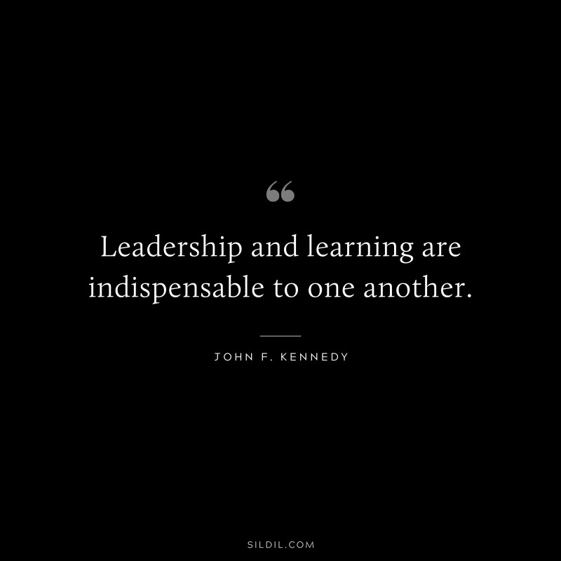 Leadership and learning are indispensable to one another. ― John F. Kennedy
