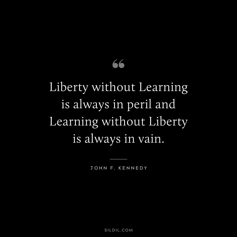 Liberty without Learning is always in peril and Learning without Liberty is always in vain. ― John F. Kennedy