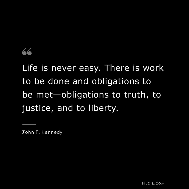 Life is never easy. There is work to be done and obligations to be met—obligations to truth, to justice, and to liberty. ― John F. Kennedy