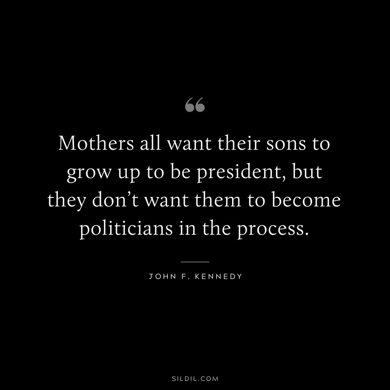 Mothers all want their sons to grow up to be president, but they don’t want them to become politicians in the process. ― John F. Kennedy