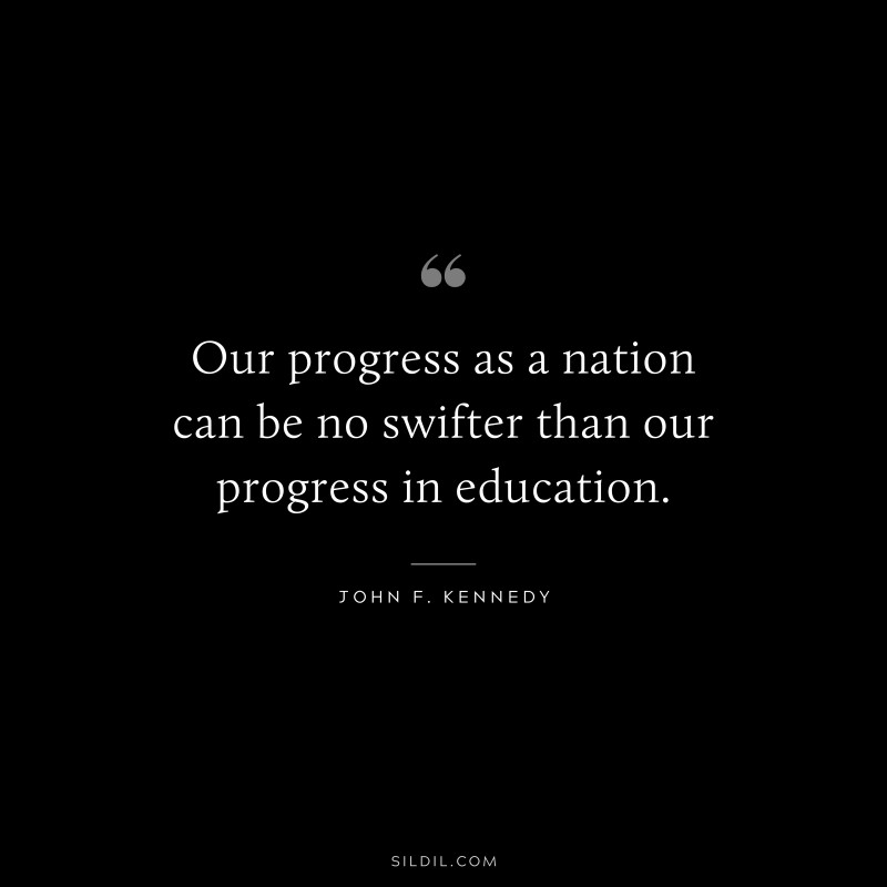 Our progress as a nation can be no swifter than our progress in education. ― John F. Kennedy