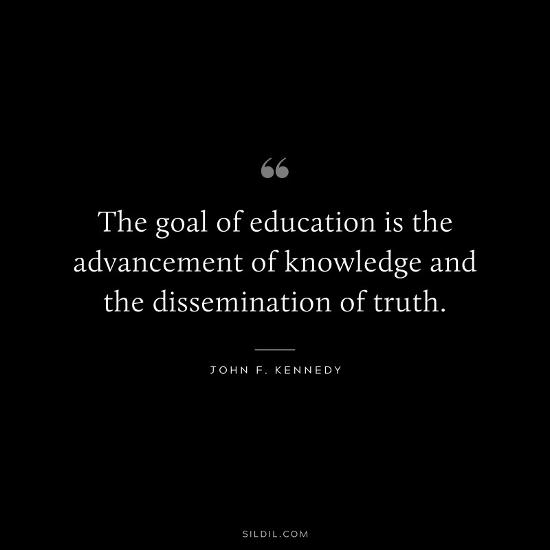 The goal of education is the advancement of knowledge and the dissemination of truth. ― John F. Kennedy