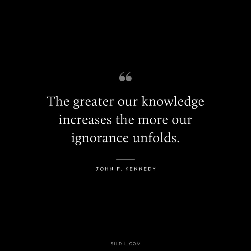 The greater our knowledge increases the more our ignorance unfolds. ― John F. Kennedy