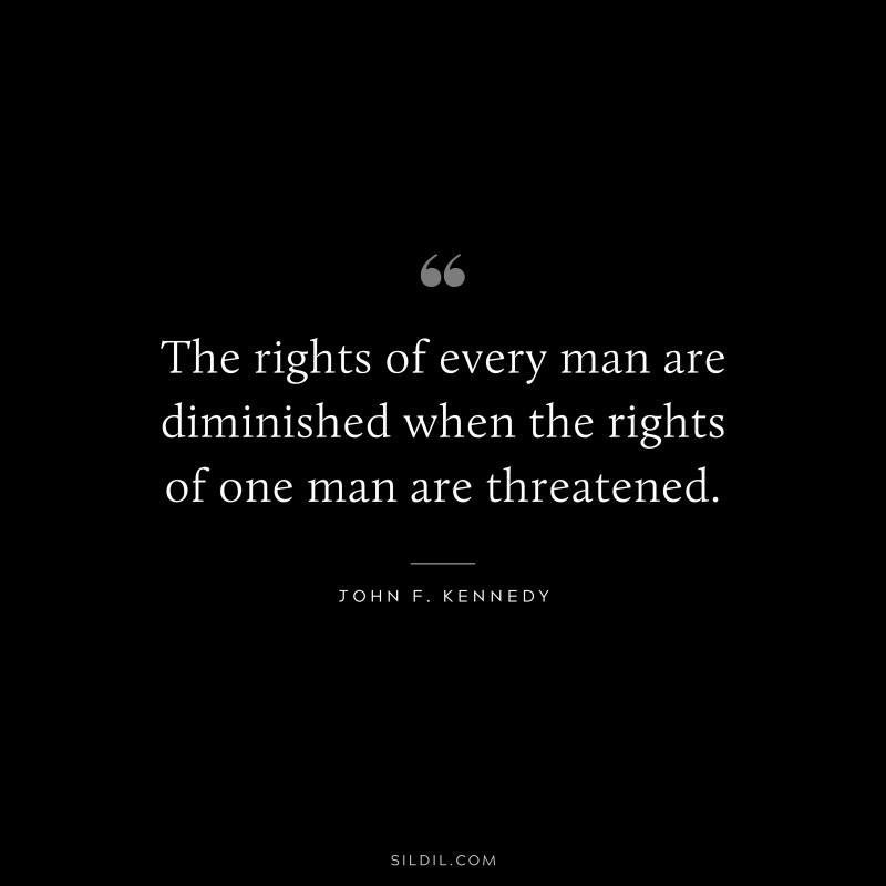The rights of every man are diminished when the rights of one man are threatened. ― John F. Kennedy