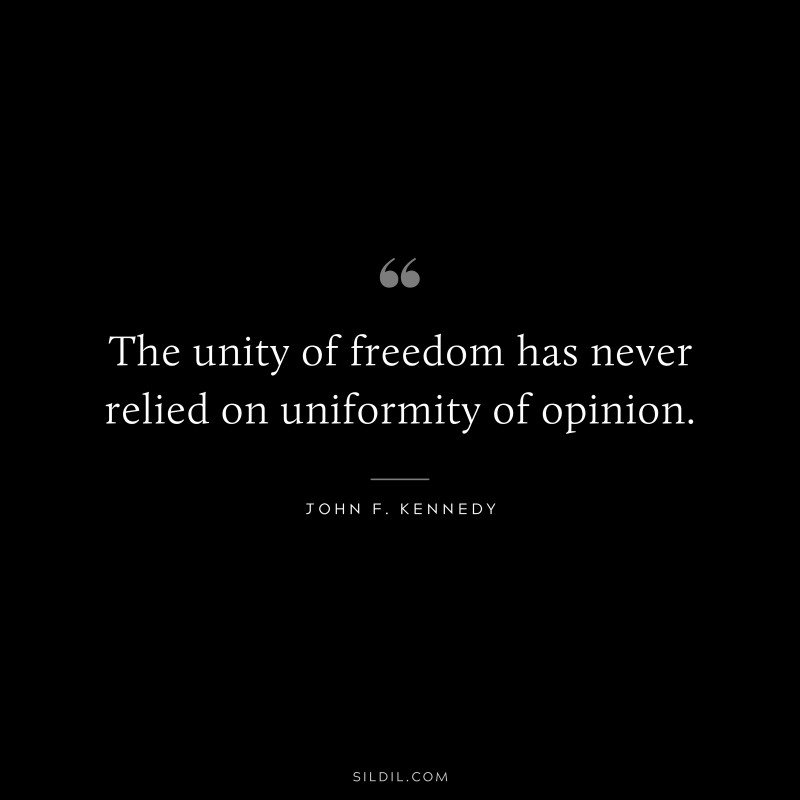 The unity of freedom has never relied on uniformity of opinion. ― John F. Kennedy