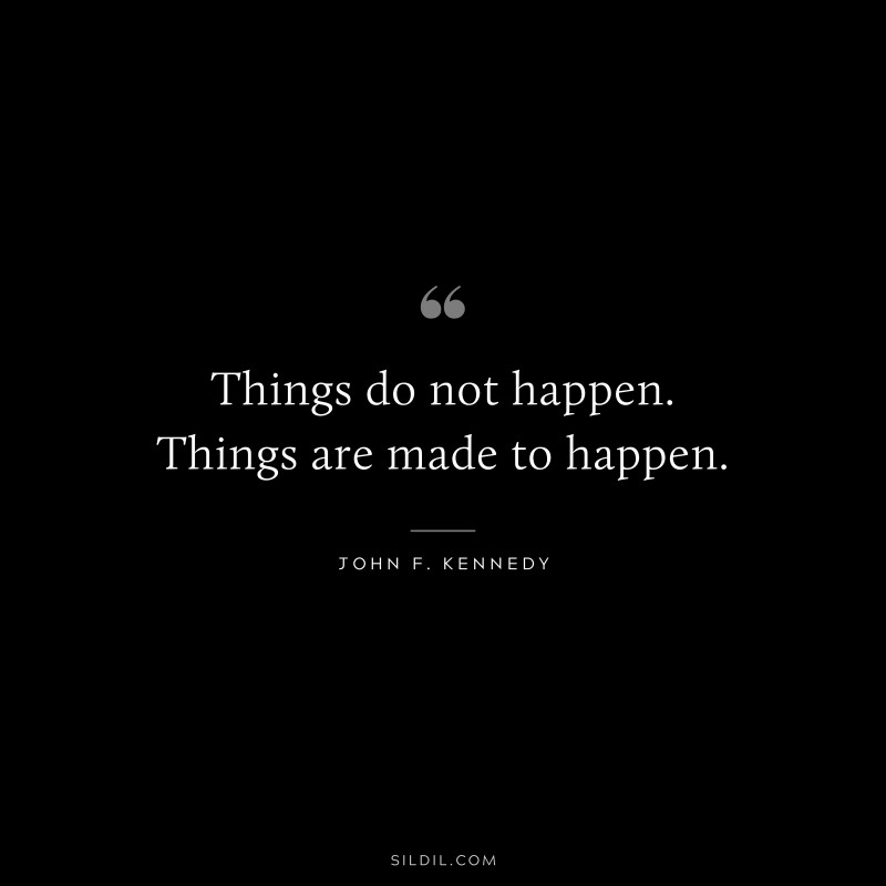 Things do not happen. Things are made to happen. ― John F. Kennedy