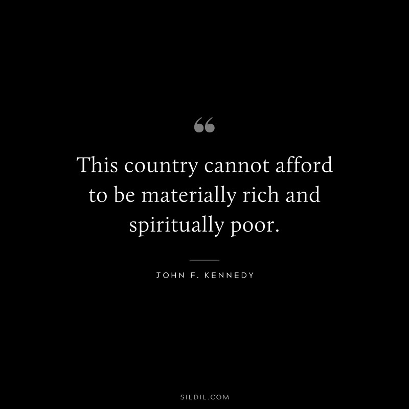 This country cannot afford to be materially rich and spiritually poor. ― John F. Kennedy