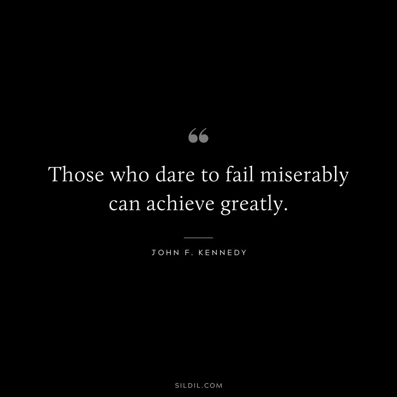 Those who dare to fail miserably can achieve greatly. ― John F. Kennedy