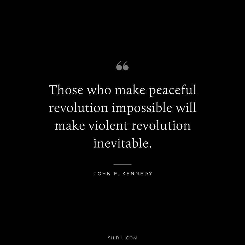 Those who make peaceful revolution impossible will make violent revolution inevitable. ― John F. Kennedy