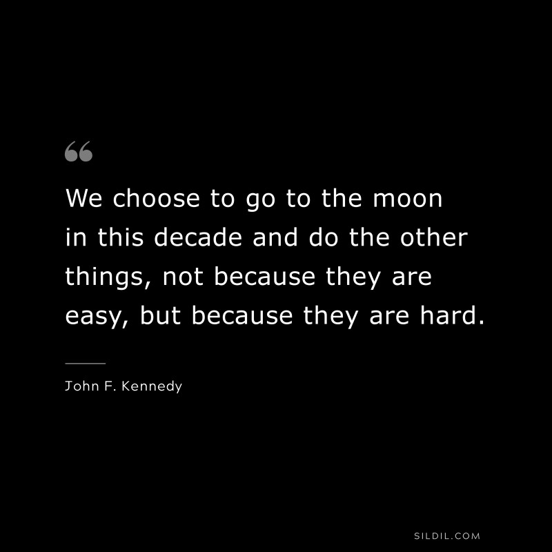 We choose to go to the moon in this decade and do the other things, not because they are easy, but because they are hard. ― John F. Kennedy