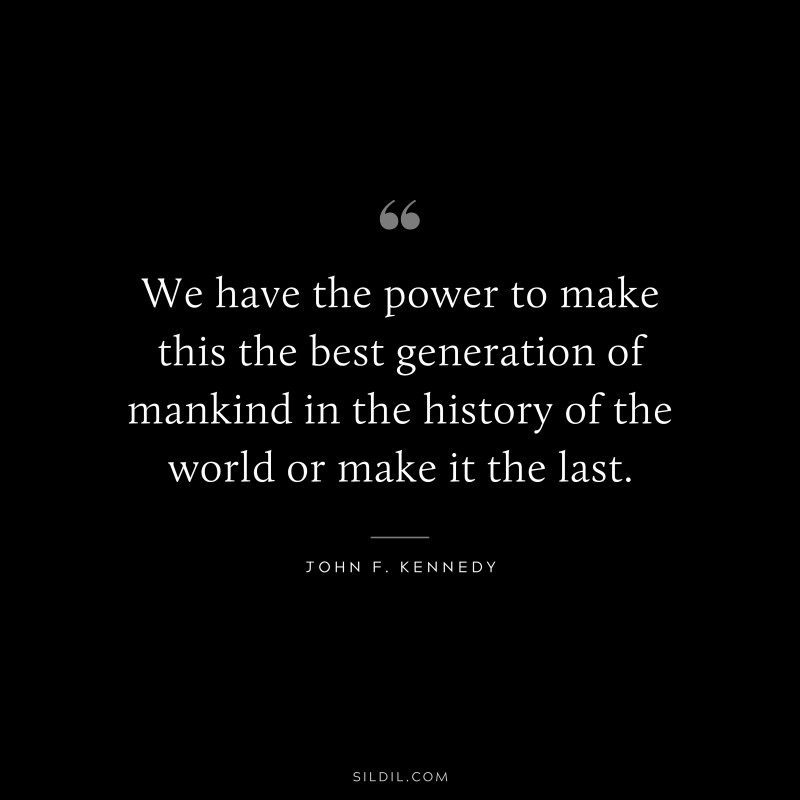 We have the power to make this the best generation of mankind in the history of the world or make it the last. ― John F. Kennedy