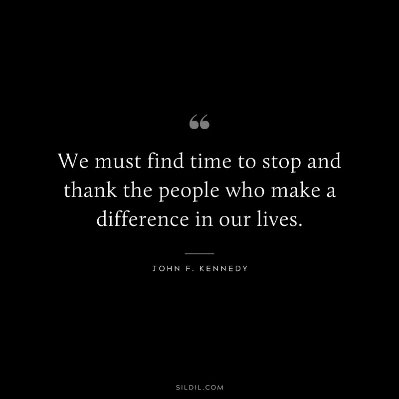 We must find time to stop and thank the people who make a difference in our lives. ― John F. Kennedy
