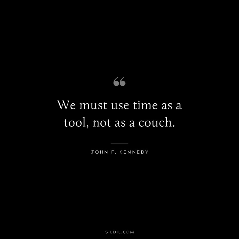 We must use time as a tool, not as a couch. ― John F. Kennedy