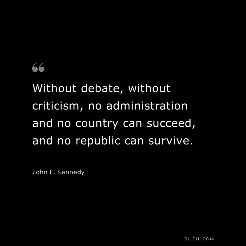 Without debate, without criticism, no administration and no country can succeed, and no republic can survive. ― John F. Kennedy