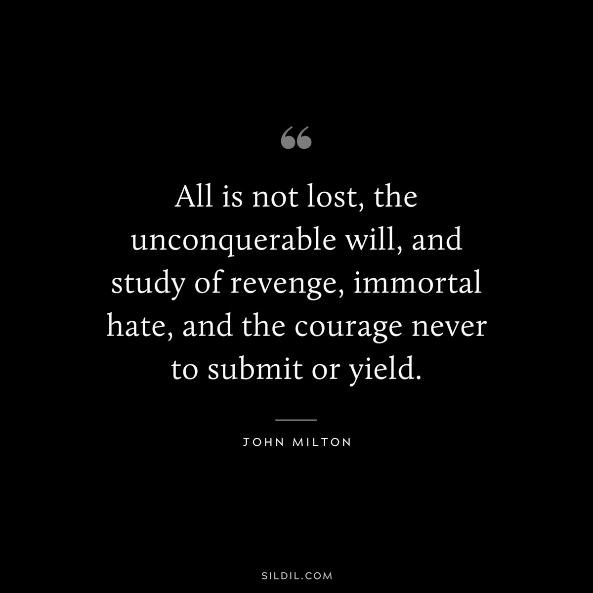 All is not lost, the unconquerable will, and study of revenge, immortal hate, and the courage never to submit or yield. ― John Milton