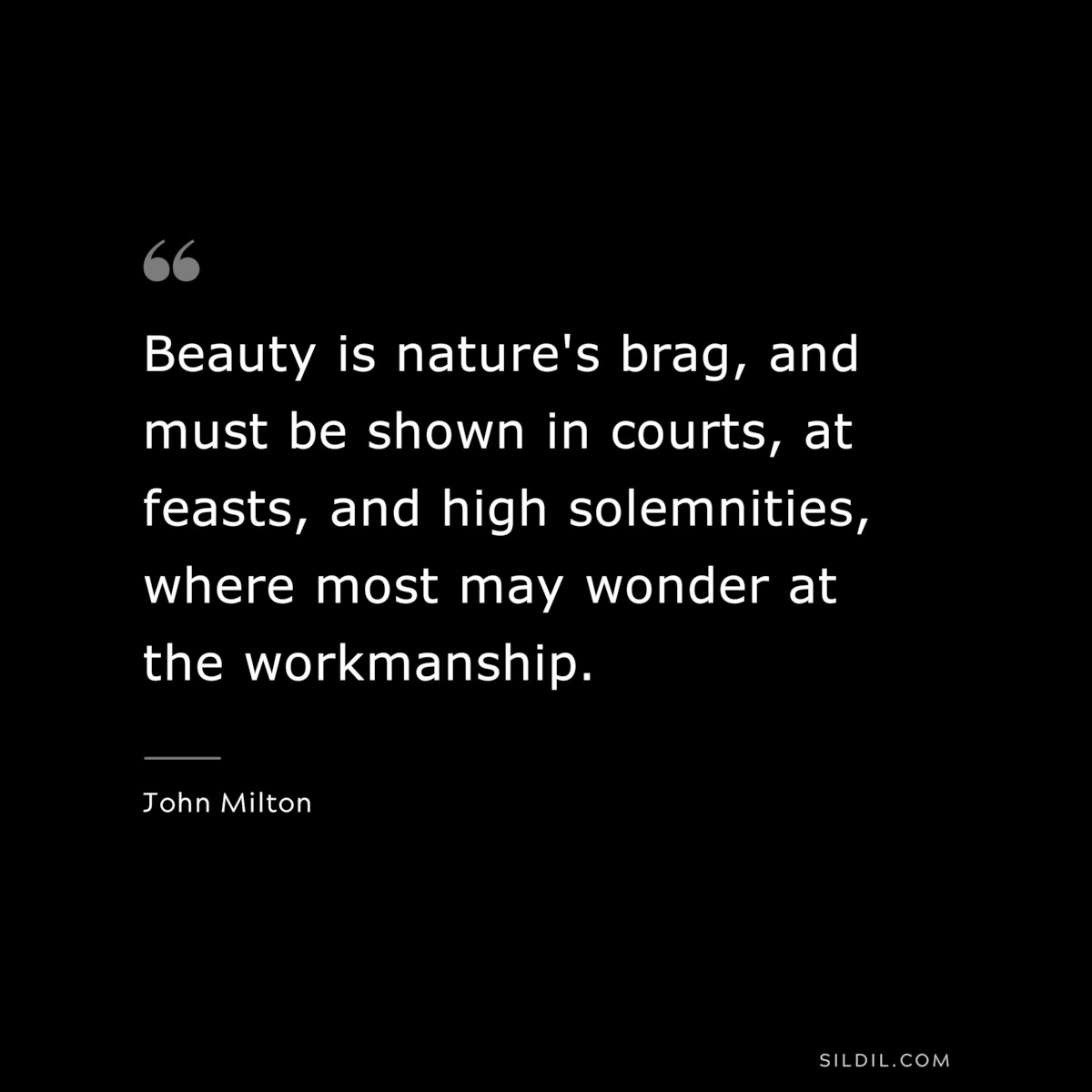 Beauty is nature's brag, and must be shown in courts, at feasts, and high solemnities, where most may wonder at the workmanship. ― John Milton