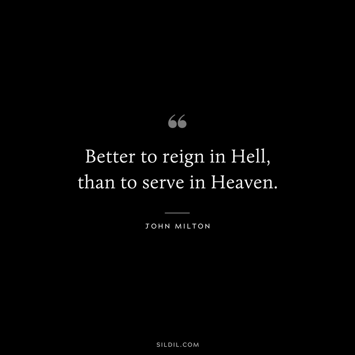 Better to reign in Hell, than to serve in Heaven. ― John Milton