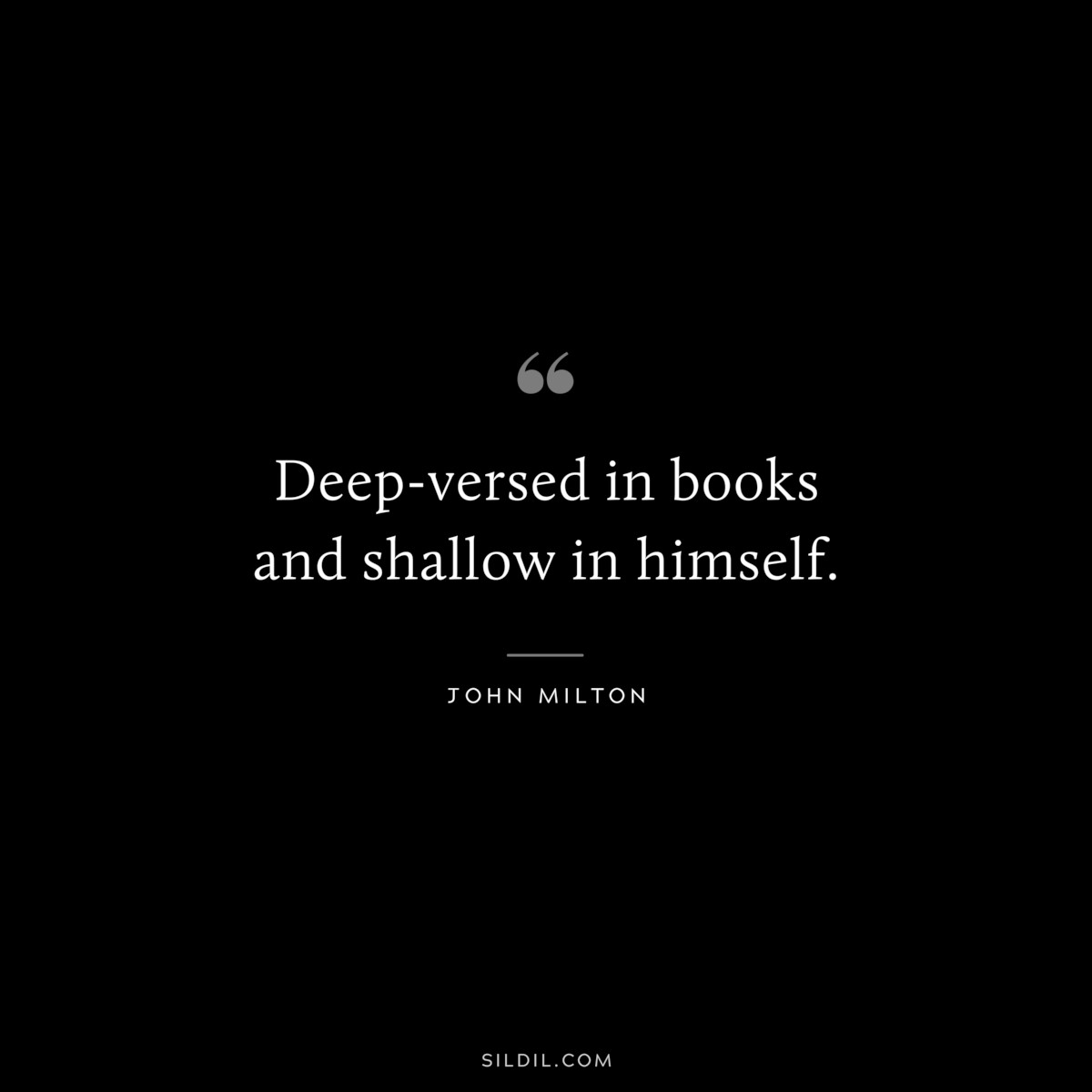 Deep-versed in books and shallow in himself. ― John Milton