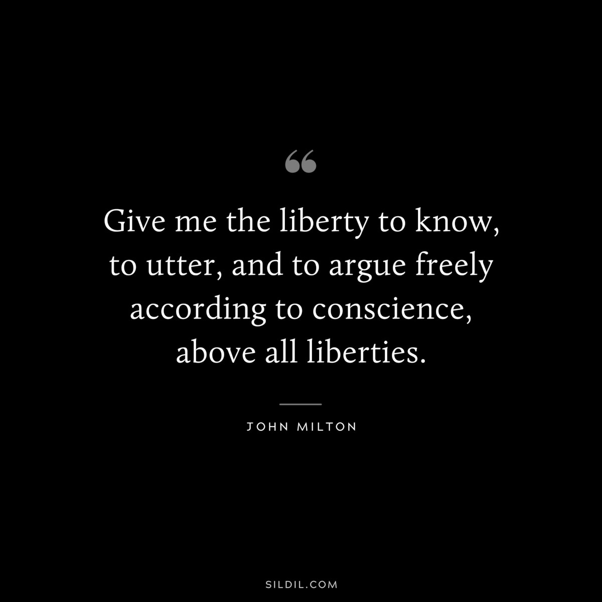 Give me the liberty to know, to utter, and to argue freely according to conscience, above all liberties. ― John Milton