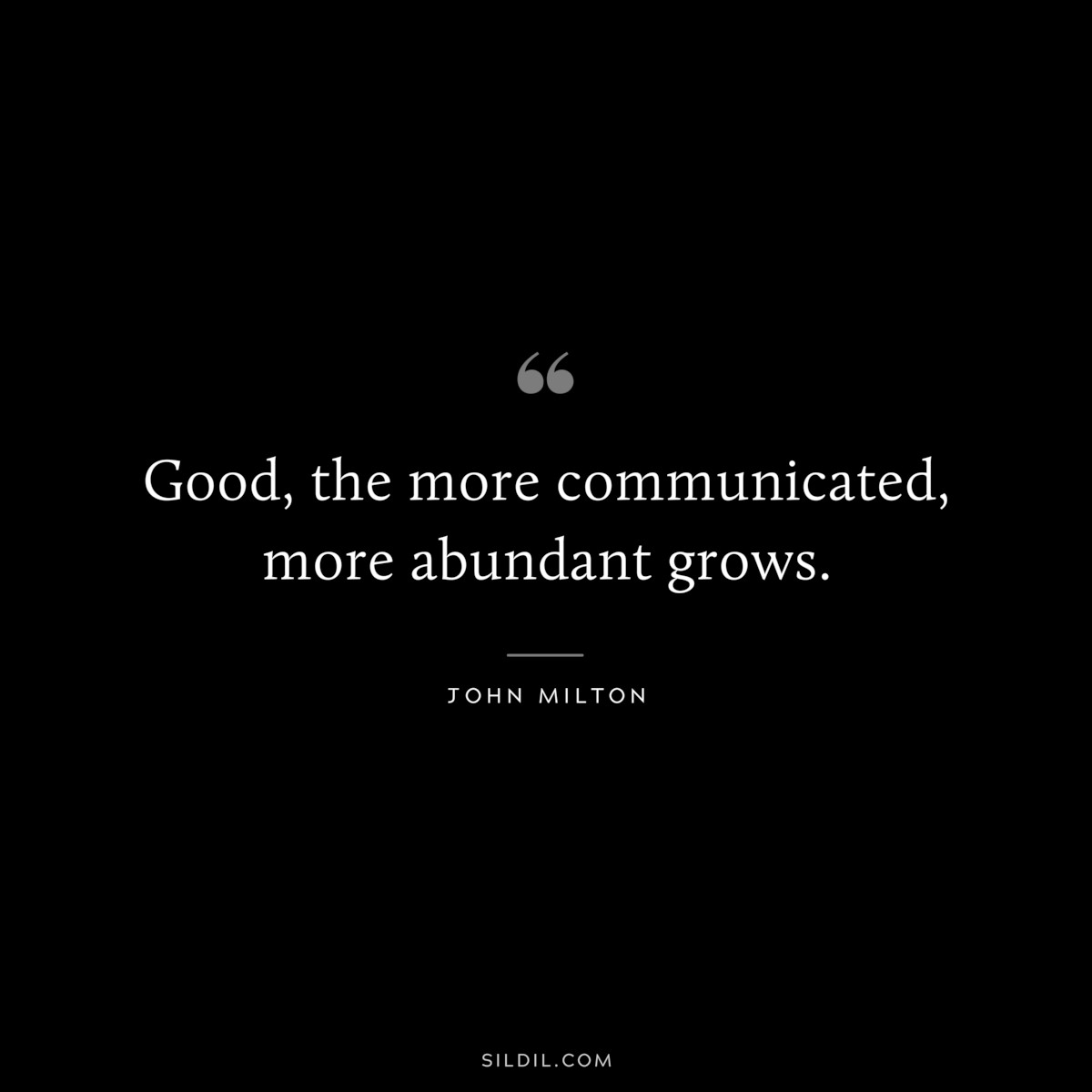 Good, the more communicated, more abundant grows. ― John Milton