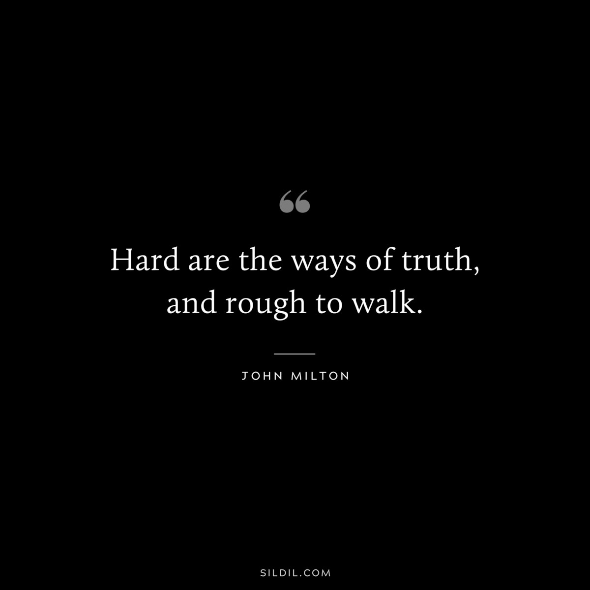Hard are the ways of truth, and rough to walk. ― John Milton