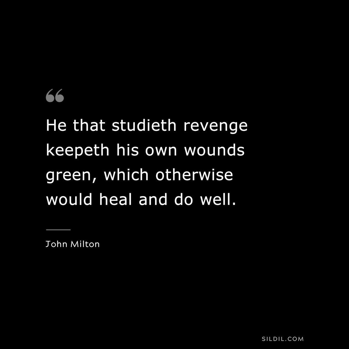 He that studieth revenge keepeth his own wounds green, which otherwise would heal and do well. ― John Milton