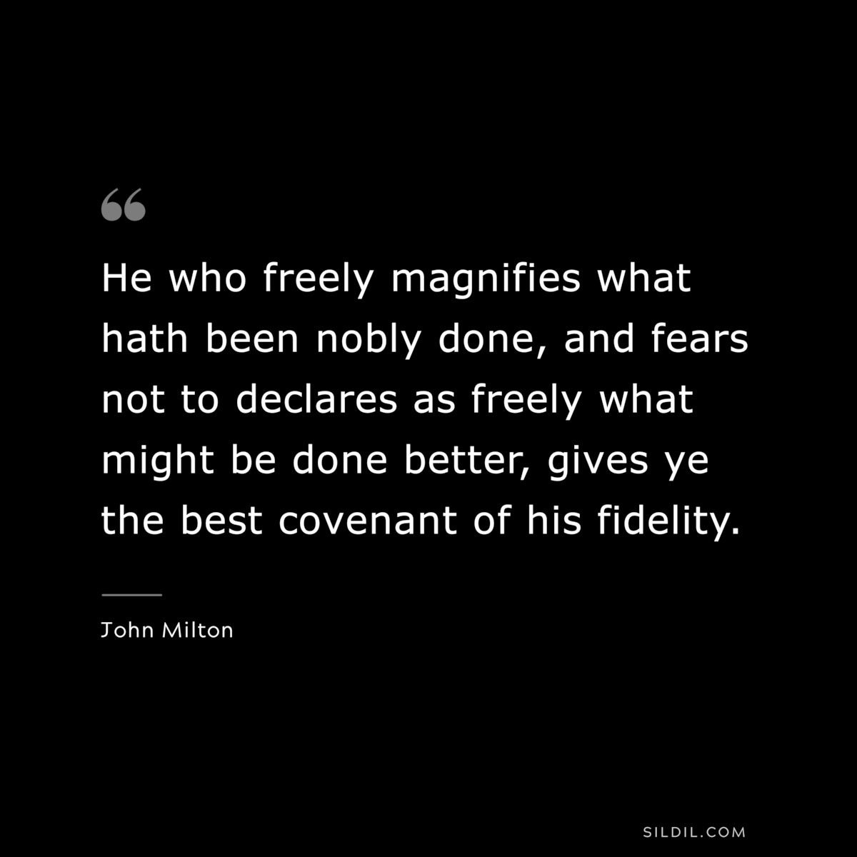 He who freely magnifies what hath been nobly done, and fears not to declares as freely what might be done better, gives ye the best covenant of his fidelity. ― John Milton