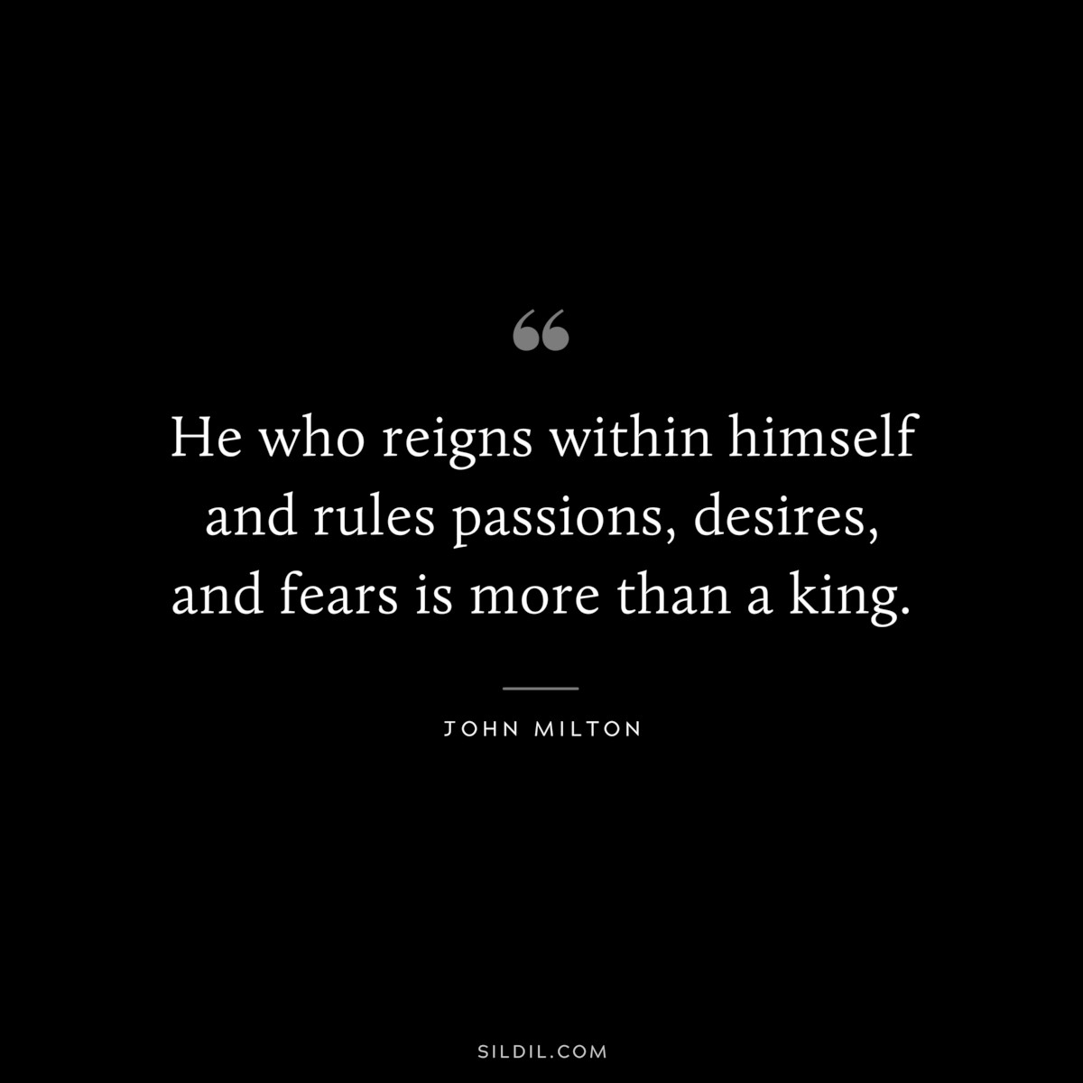 He who reigns within himself and rules passions, desires, and fears is more than a king. ― John Milton