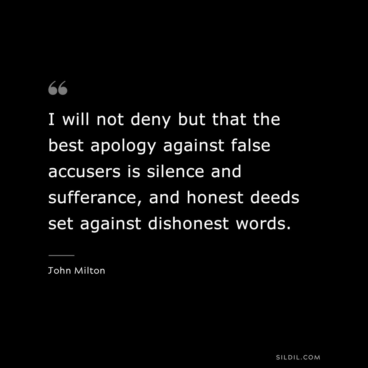 I will not deny but that the best apology against false accusers is silence and sufferance, and honest deeds set against dishonest words. ― John Milton