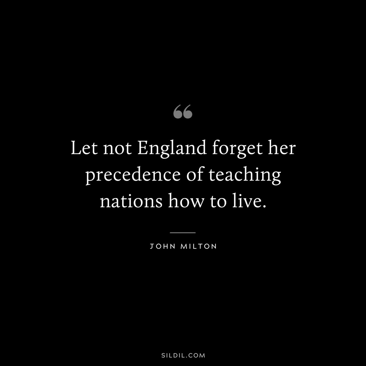 Let not England forget her precedence of teaching nations how to live. ― John Milton